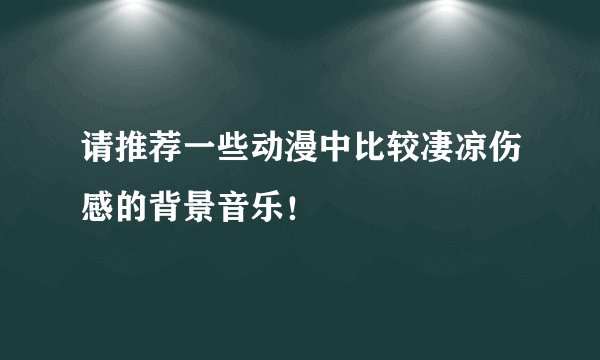 请推荐一些动漫中比较凄凉伤感的背景音乐！