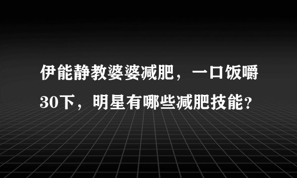 伊能静教婆婆减肥,一口饭嚼30下,明星有哪些减肥技能?