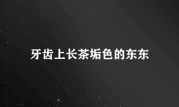 牙齿上长茶垢色的东东