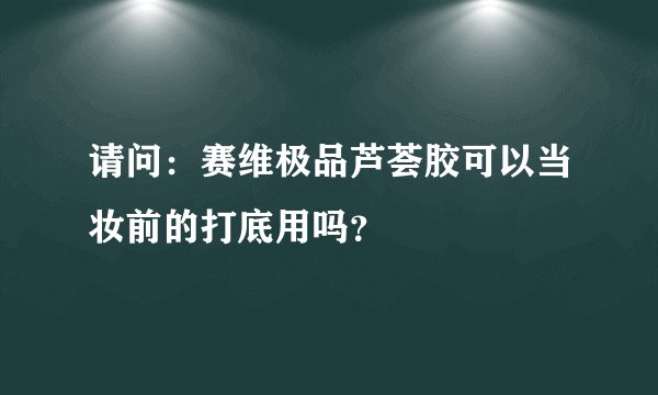 请问：赛维极品芦荟胶可以当妆前的打底用吗？