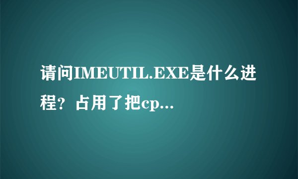 请问IMEUTIL.EXE是什么进程？占用了把cpu都占满了