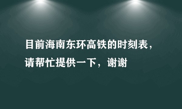 目前海南东环高铁的时刻表，请帮忙提供一下，谢谢