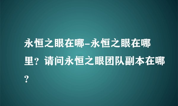 永恒之眼在哪-永恒之眼在哪里？请问永恒之眼团队副本在哪？