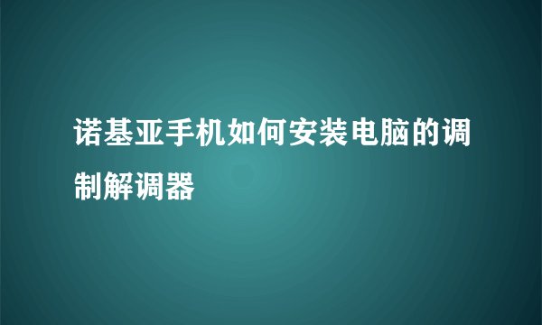 诺基亚手机如何安装电脑的调制解调器