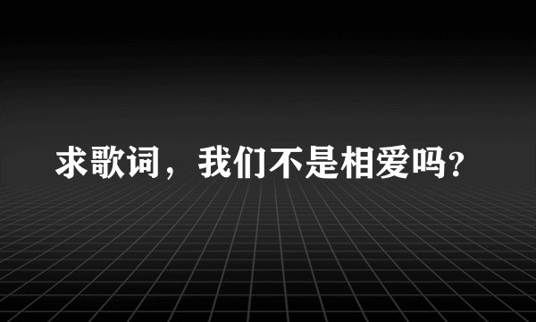 求歌词，我们不是相爱吗？