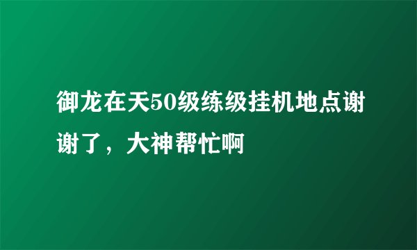 御龙在天50级练级挂机地点谢谢了，大神帮忙啊