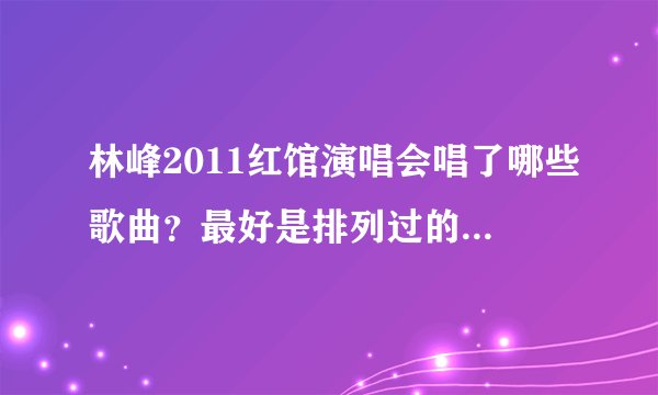 林峰2011红馆演唱会唱了哪些歌曲？最好是排列过的，谢谢！