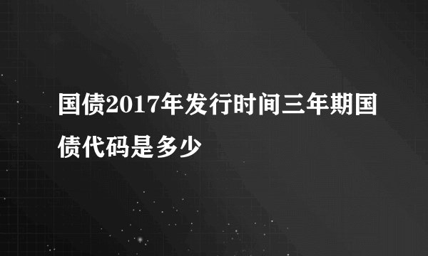 国债2017年发行时间三年期国债代码是多少
