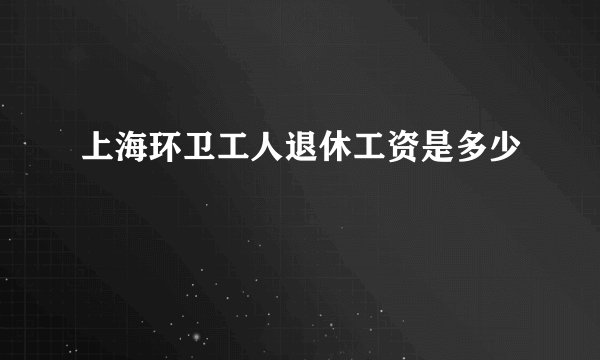 上海环卫工人退休工资是多少