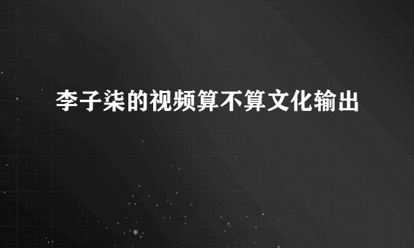 李子柒的视频算不算文化输出