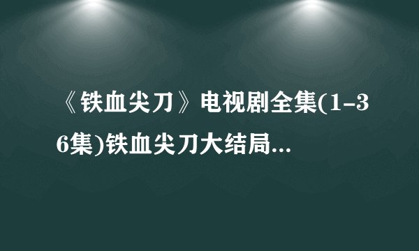 《铁血尖刀》电视剧全集(1-36集)铁血尖刀大结局剧情在线观看地址？