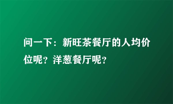 问一下：新旺茶餐厅的人均价位呢？洋葱餐厅呢？