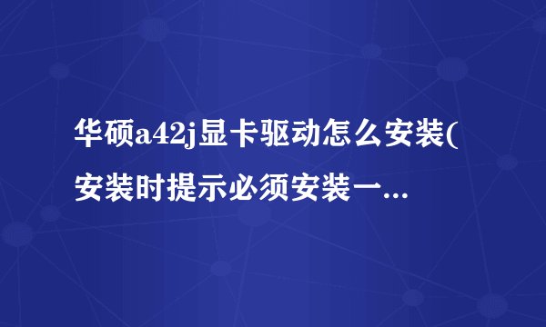 华硕a42j显卡驱动怎么安装(安装时提示必须安装一个inter driver 是什么意思)