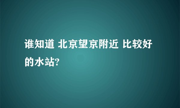 谁知道 北京望京附近 比较好的水站?