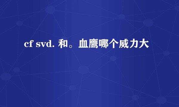 cf svd. 和。血鹰哪个威力大