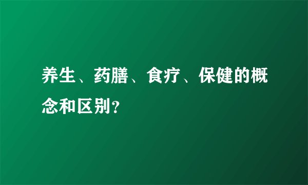 养生、药膳、食疗、保健的概念和区别？