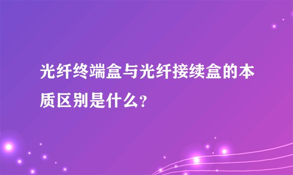 光纤终端盒与光纤接续盒的本质区别是什么？