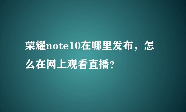 荣耀note10在哪里发布，怎么在网上观看直播？
