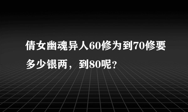 倩女幽魂异人60修为到70修要多少银两，到80呢？