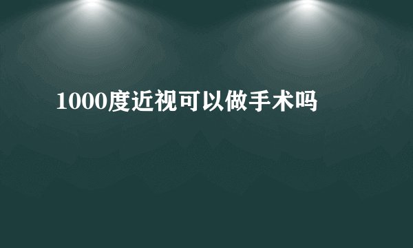 1000度近视可以做手术吗