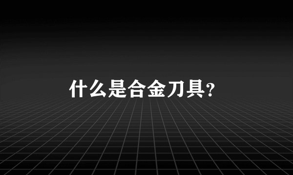 什么是合金刀具？