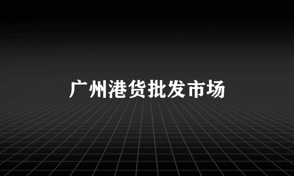 广州港货批发市场