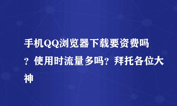 手机QQ浏览器下载要资费吗？使用时流量多吗？拜托各位大神