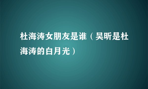杜海涛女朋友是谁（吴昕是杜海涛的白月光）