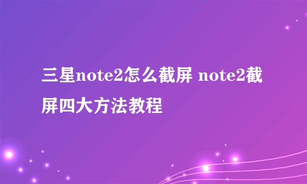 三星note2怎么截屏 note2截屏四大方法教程