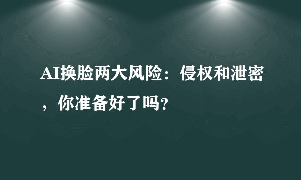 AI换脸两大风险:侵权和泄密,你准备好了吗?