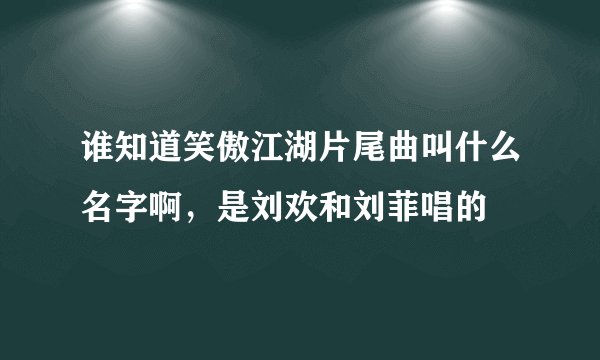 谁知道笑傲江湖片尾曲叫什么名字啊，是刘欢和刘菲唱的