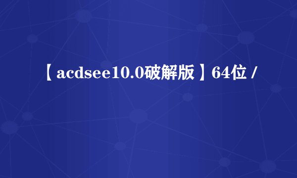【acdsee10.0破解版】64位 /