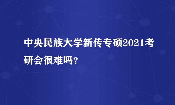 中央民族大学新传专硕2021考研会很难吗？