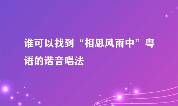 谁可以找到“相思风雨中”粤语的谐音唱法