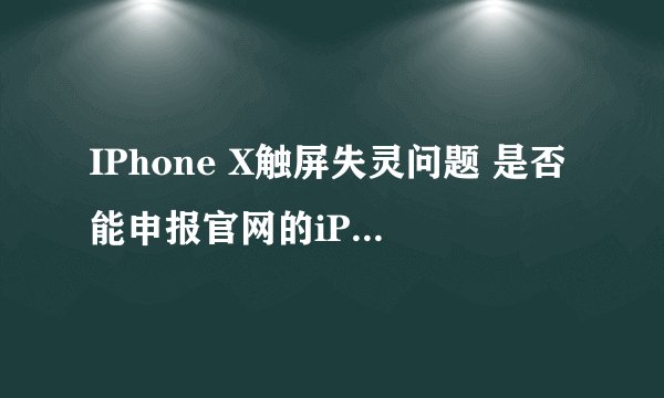 IPhone X触屏失灵问题 是否能申报官网的iPhone X触控问题的显示屏更换计划