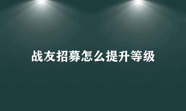 战友招募怎么提升等级