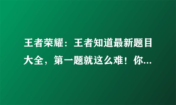 王者荣耀:王者知道最新题目大全,第一题就这么难!你能答对吗?