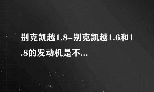 别克凯越1.8-别克凯越1.6和1.8的发动机是不是有很大？