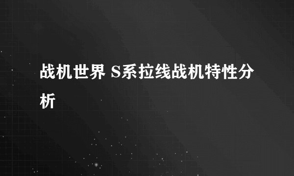 战机世界 S系拉线战机特性分析