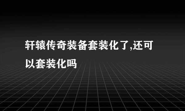 轩辕传奇装备套装化了,还可以套装化吗
