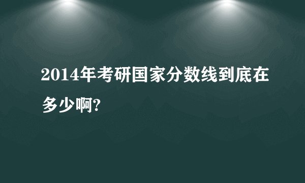 2014年考研国家分数线到底在多少啊?