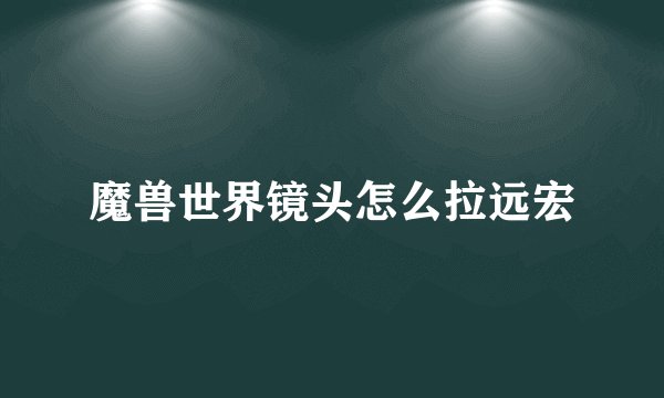 魔兽世界镜头怎么拉远宏