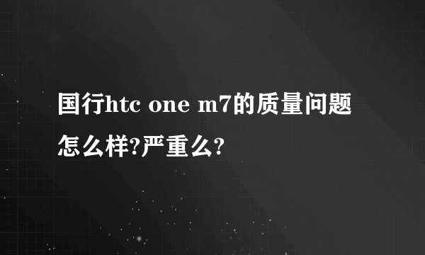 国行htc one m7的质量问题怎么样?严重么?