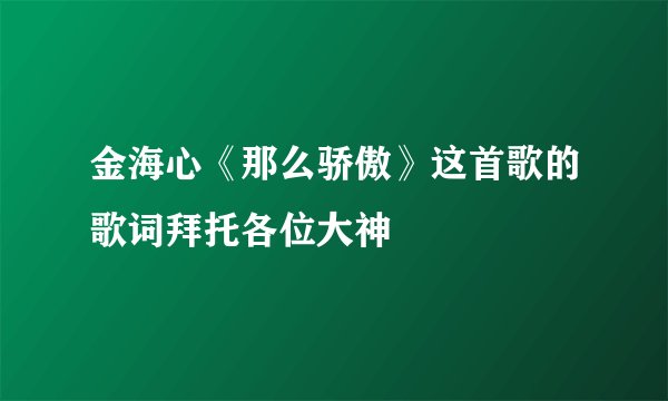 金海心《那么骄傲》这首歌的歌词拜托各位大神