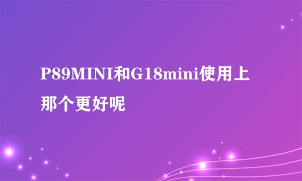 P89MINI和G18mini使用上那个更好呢