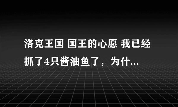 洛克王国 国王的心愿 我已经抓了4只酱油鱼了，为什么还不行啊