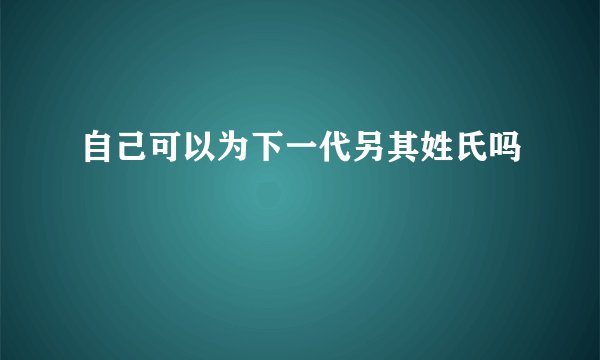 自己可以为下一代另其姓氏吗