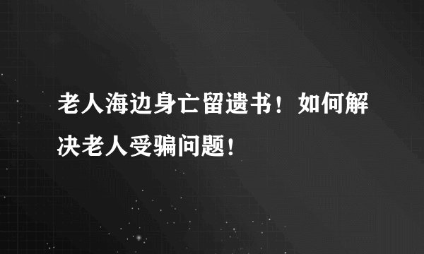 老人海边身亡留遗书！如何解决老人受骗问题！