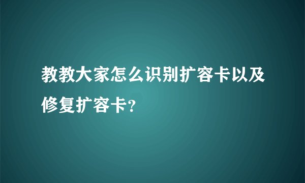 教教大家怎么识别扩容卡以及修复扩容卡?