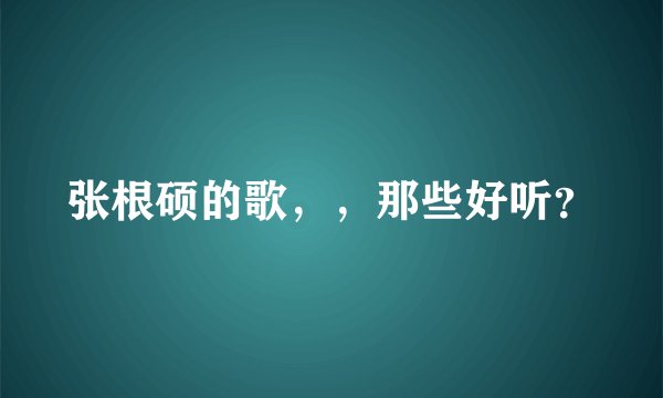张根硕的歌，，那些好听？